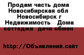 Продам часть дома - Новосибирская обл., Новосибирск г. Недвижимость » Дома, коттеджи, дачи обмен   